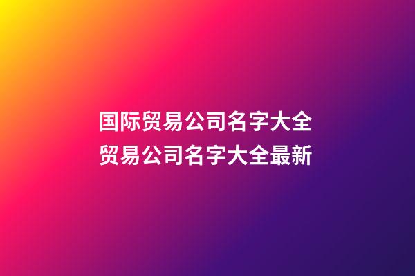 国际贸易公司名字大全 贸易公司名字大全最新-第1张-公司起名-玄机派